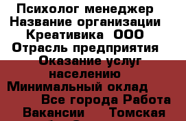 Психолог-менеджер › Название организации ­ Креативика, ООО › Отрасль предприятия ­ Оказание услуг населению › Минимальный оклад ­ 150 000 - Все города Работа » Вакансии   . Томская обл.,Северск г.